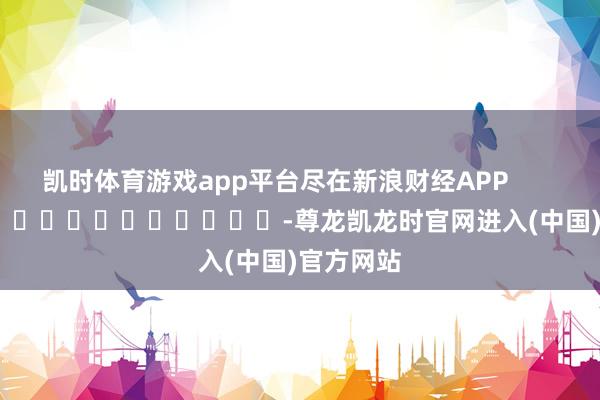凯时体育游戏app平台尽在新浪财经APP          