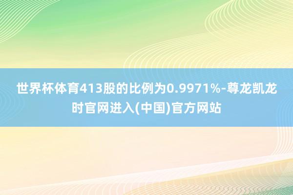 世界杯体育413股的比例为0.9971%-尊龙凯龙时官网进入(中国)官方网站