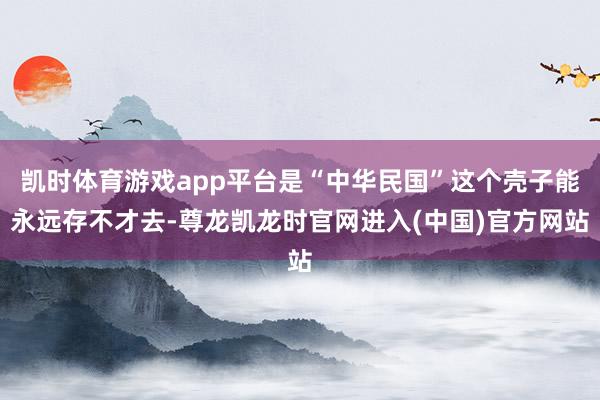 凯时体育游戏app平台是“中华民国”这个壳子能永远存不才去-尊龙凯龙时官网进入(中国)官方网站