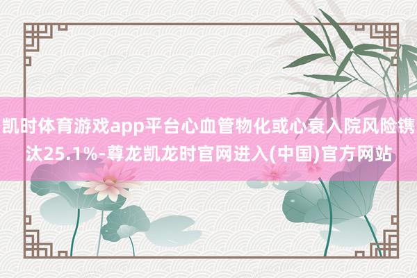 凯时体育游戏app平台心血管物化或心衰入院风险镌汰25.1%
