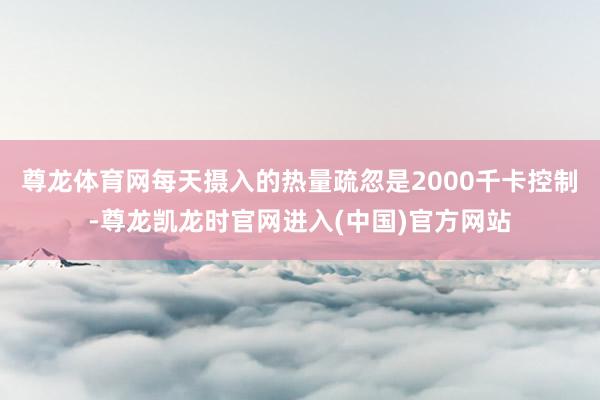 尊龙体育网每天摄入的热量疏忽是2000千卡控制-尊龙凯龙时官
