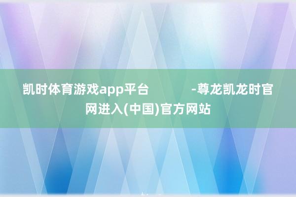 凯时体育游戏app平台            -尊龙凯龙时官网进入(中国)官方网站