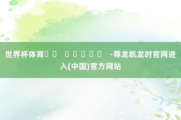世界杯体育		  					  -尊龙凯龙时官网进入(中国)官方网站