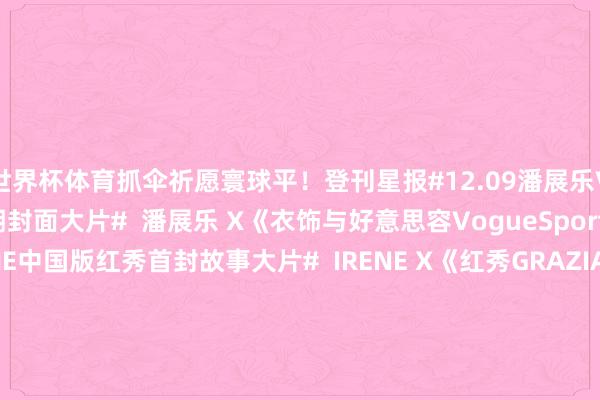 世界杯体育抓伞祈愿寰球平！登刊星报#12.09潘展乐VogueSports首期封面大片#  潘展乐 X《衣饰与好意思容VogueSports》#12.09IRENE中国版红秀首封故事大片#  IRENE X《红秀GRAZIA》#12.09任敏冬日蝴蝶封面大片#  任敏 X《瑞丽衣饰好意思容》#12.10刘令姿九号摩登封面大片# 刘令姿 X《九号摩登》#12.10潘粤明小资风尚封面大片# 潘粤明 X《小资风尚》#12.10吴倩茜茜姐妹封面大片# 吴倩 X《茜茜姐妹》#12.10多彩油画大片# 马想纯 X《风尚志》#12.11沈小婷InStyle杂志首封大片# 沈小婷 X《InStyle优家画报》#12.11倪妮出说念13周年封面故事大片# 倪妮 X《Sofigaro汉文版》#12.12陈梦梦启新章大片#  陈梦 X《佳构购物指南》#12.12柿柿如意大片#  孙颖莎 X《ELLE》#12.12成毅时装男士十二月封面大片#  成毅 X《时装男士》#12.12田嘉瑞光影梦幻封面大片#  田嘉瑞 X《ELLEMEN新后生》#12.12蔡娴静金陵踱步大片#  蔡娴静 X《上城士》#12.15CHIC封面故事大片#  孟子义 X《小资风尚》#12.16周翊然GLASSMAN冬季刊封面大片#  周翊然 X《GLASS汉文版》#12.16林一佳构购物指南封面大片#  林一 X《佳构购物指南》-尊龙凯龙时官网进入(中国)官方网站