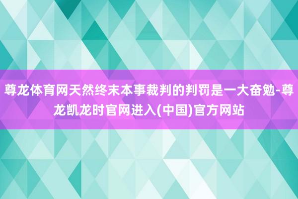 尊龙体育网天然终末本事裁判的判罚是一大奋勉-尊龙凯龙时官网进入(中国)官方网站