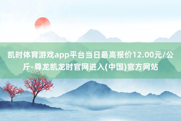 凯时体育游戏app平台当日最高报价12.00元/公斤-尊龙凯龙时官网进入(中国)官方网站