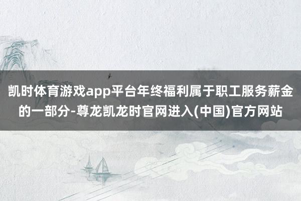 凯时体育游戏app平台年终福利属于职工服务薪金的一部分-尊龙凯龙时官网进入(中国)官方网站