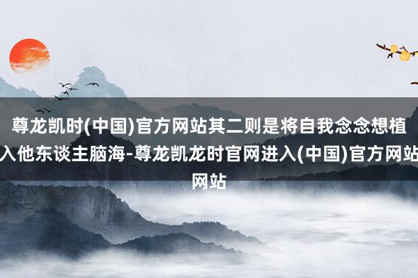 尊龙凯时(中国)官方网站其二则是将自我念念想植入他东谈主脑海-尊龙凯龙时官网进入(中国)官方网站