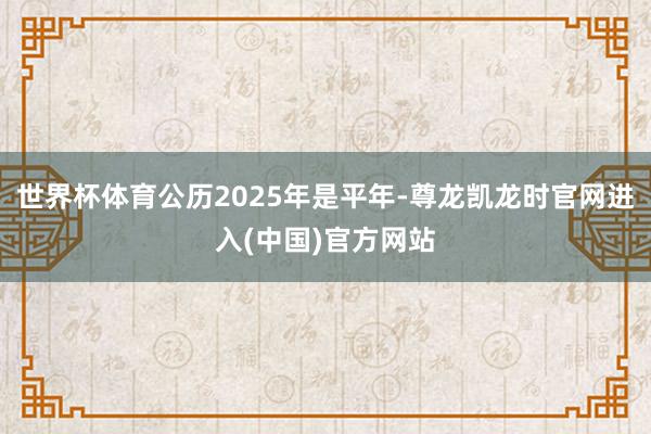 世界杯体育公历2025年是平年-尊龙凯龙时官网进入(中国)官方网站