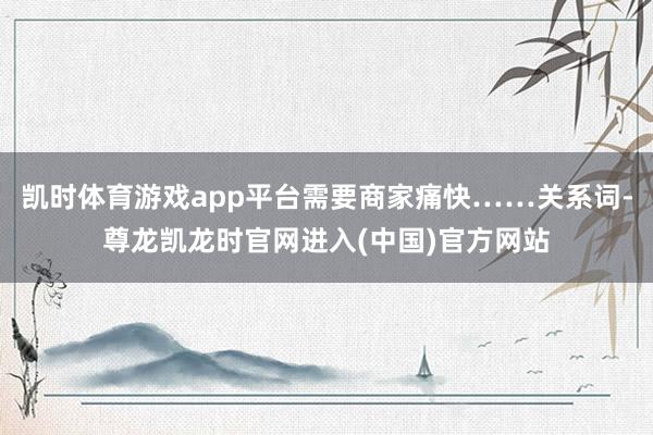 凯时体育游戏app平台需要商家痛快……关系词-尊龙凯龙时官网