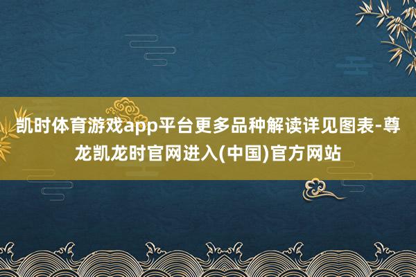 凯时体育游戏app平台更多品种解读详见图表-尊龙凯龙时官网进