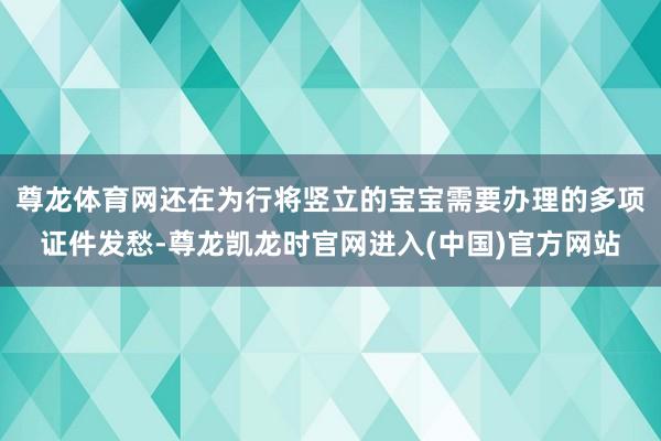 尊龙体育网还在为行将竖立的宝宝需要办理的多项证件发愁-尊龙凯