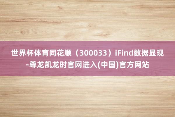 世界杯体育同花顺(300033)iFind数据显现-尊龙凯龙时官网进入(中国)官方网站