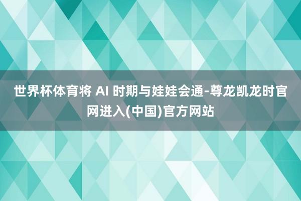 世界杯体育将 AI 时期与娃娃会通-尊龙凯龙时官网进入(中国