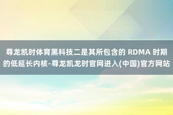 尊龙凯时体育黑科技二是其所包含的 RDMA 时期的低延长内核