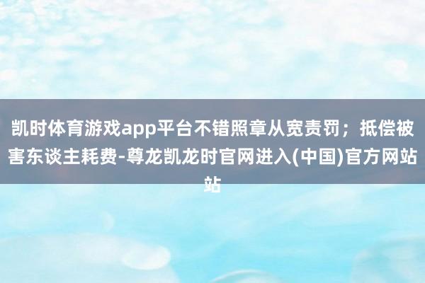 凯时体育游戏app平台不错照章从宽责罚；抵偿被害东谈主耗费-