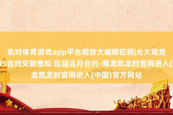 凯时体育游戏app平台期货大咖聊巨额|光大期货史玥明：豆粕0