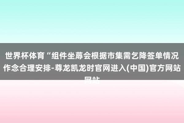 世界杯体育“组件坐蓐会根据市集需乞降签单情况作念合理安排-尊