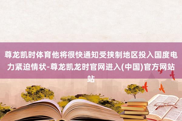 尊龙凯时体育他将很快通知受挟制地区投入国度电力紧迫情状-尊龙凯龙时官网进入(中国)官方网站