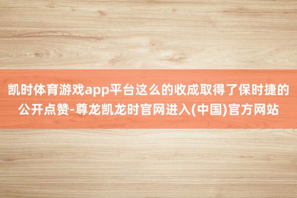 凯时体育游戏app平台这么的收成取得了保时捷的公开点赞-尊龙凯龙时官网进入(中国)官方网站