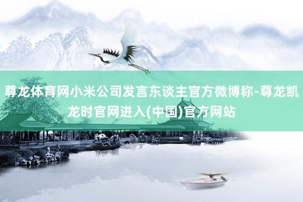 尊龙体育网小米公司发言东谈主官方微博称-尊龙凯龙时官网进入(