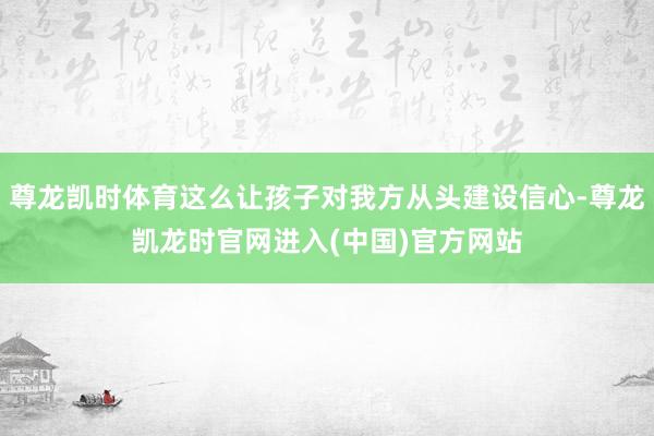 尊龙凯时体育这么让孩子对我方从头建设信心-尊龙凯龙时官网进入(中国)官方网站