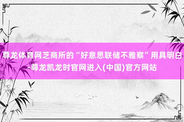 尊龙体育网芝商所的“好意思联储不雅察”用具明白-尊龙凯龙时官