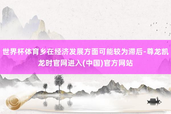 世界杯体育乡在经济发展方面可能较为滞后-尊龙凯龙时官网进入(