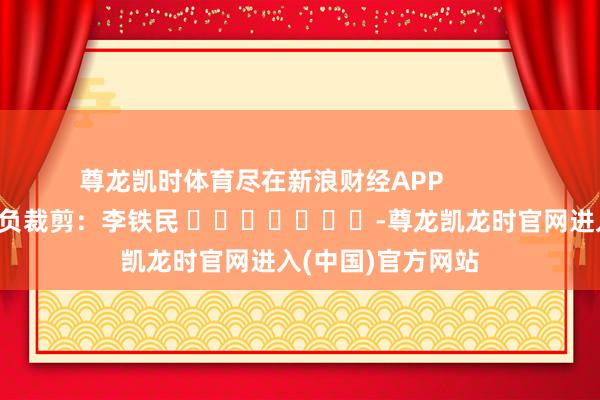 尊龙凯时体育尽在新浪财经APP 背负裁剪:李铁民 -尊龙凯龙时官网进入(中国)官方网站
