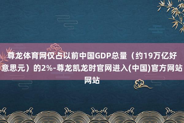 尊龙体育网仅占以前中国GDP总量（约19万亿好意思元）的2%-尊龙凯龙时官网进入(中国)官方网站