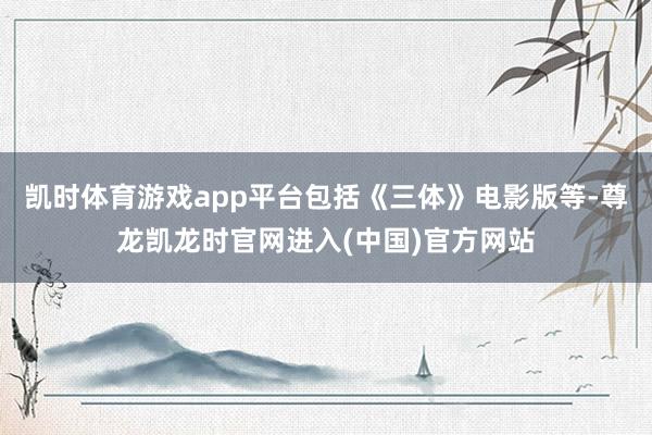 凯时体育游戏app平台包括《三体》电影版等-尊龙凯龙时官网进入(中国)官方网站