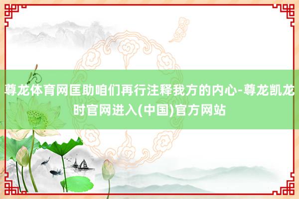 尊龙体育网匡助咱们再行注释我方的内心-尊龙凯龙时官网进入(中国)官方网站