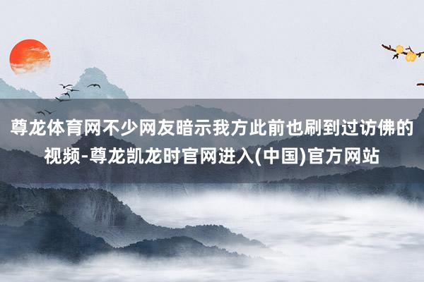 尊龙体育网不少网友暗示我方此前也刷到过访佛的视频-尊龙凯龙时官网进入(中国)官方网站