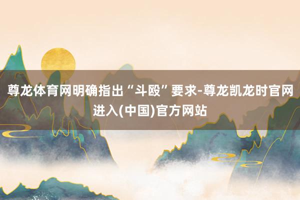 尊龙体育网明确指出“斗殴”要求-尊龙凯龙时官网进入(中国)官方网站