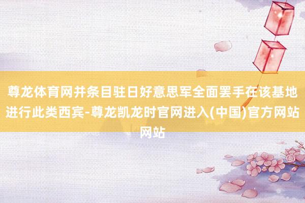 尊龙体育网并条目驻日好意思军全面罢手在该基地进行此类西宾-尊龙凯龙时官网进入(中国)官方网站