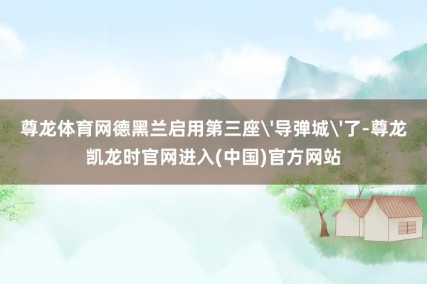 尊龙体育网德黑兰启用第三座'导弹城'了-尊龙凯龙时官网进入(中国)官方网站