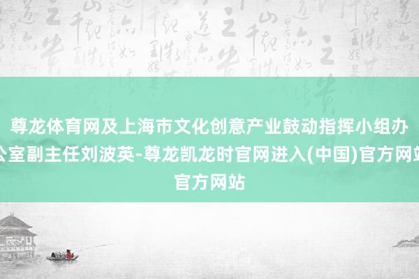 尊龙体育网及上海市文化创意产业鼓动指挥小组办公室副主任刘波英