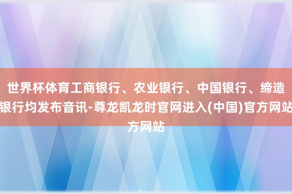 世界杯体育工商银行、农业银行、中国银行、缔造银行均发布音讯-尊龙凯龙时官网进入(中国)官方网站