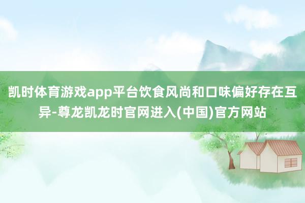 凯时体育游戏app平台饮食风尚和口味偏好存在互异-尊龙凯龙时官网进入(中国)官方网站