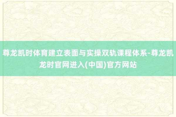 尊龙凯时体育建立表面与实操双轨课程体系-尊龙凯龙时官网进入(中国)官方网站