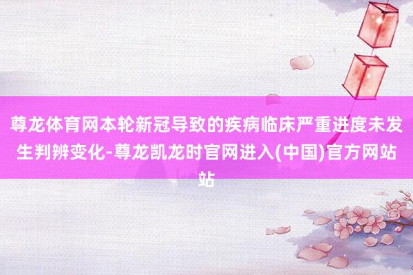 尊龙体育网本轮新冠导致的疾病临床严重进度未发生判辨变化-尊龙凯龙时官网进入(中国)官方网站