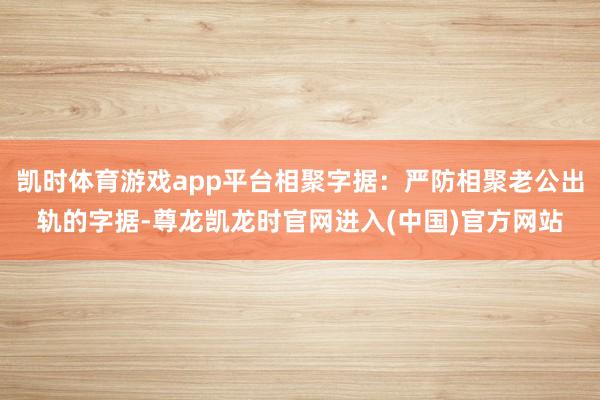凯时体育游戏app平台相聚字据：严防相聚老公出轨的字据-尊龙