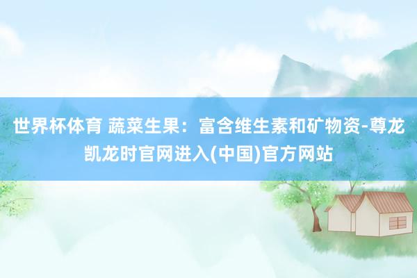 世界杯体育 蔬菜生果:富含维生素和矿物资-尊龙凯龙时官网进入(中国)官方网站