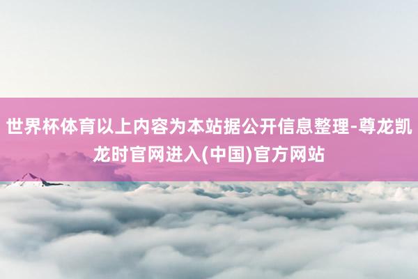 世界杯体育以上内容为本站据公开信息整理-尊龙凯龙时官网进入(中国)官方网站