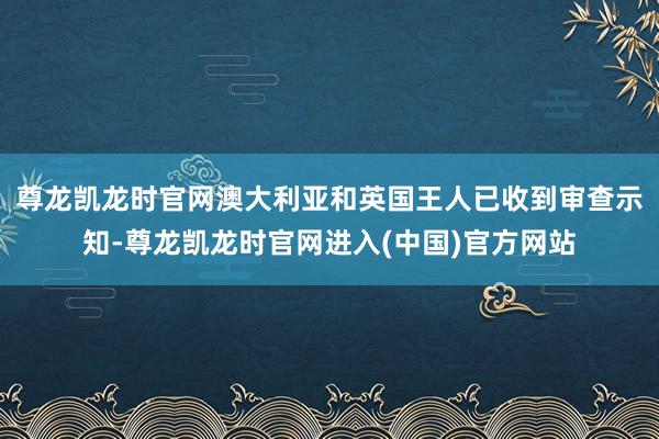 尊龙凯龙时官网澳大利亚和英国王人已收到审查示知-尊龙凯龙时官