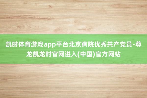 凯时体育游戏app平台北京病院优秀共产党员-尊龙凯龙时官网进入(中国)官方网站