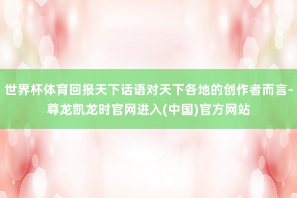 世界杯体育回报天下话语对天下各地的创作者而言-尊龙凯龙时官网进入(中国)官方网站