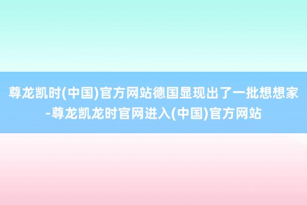 尊龙凯时(中国)官方网站德国显现出了一批想想家-尊龙凯龙时官网进入(中国)官方网站