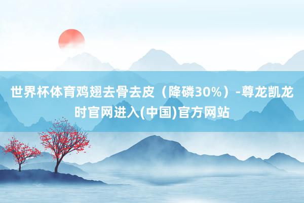 世界杯体育鸡翅去骨去皮（降磷30%）-尊龙凯龙时官网进入(中