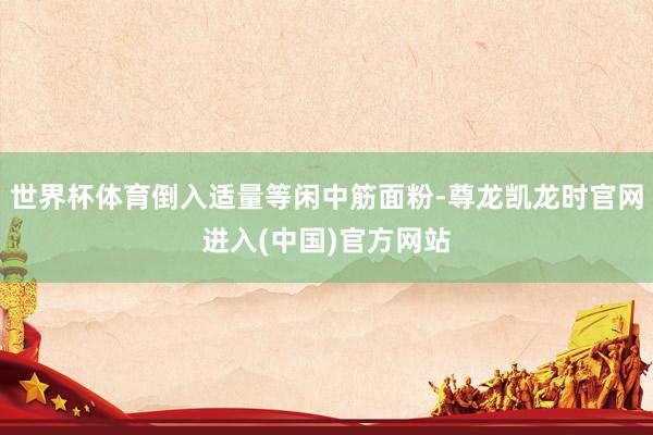 世界杯体育倒入适量等闲中筋面粉-尊龙凯龙时官网进入(中国)官